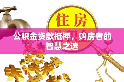 榕城公积金贷款抵押，购房者的智慧之选