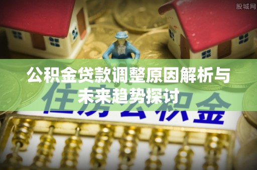 榕城公积金贷款调整原因解析与未来趋势探讨