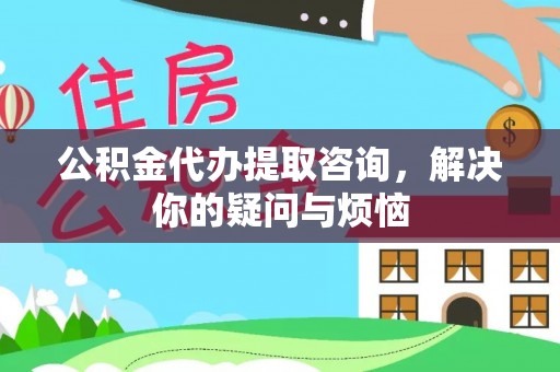 榕城公积金代办提取咨询，解决你的疑问与烦恼