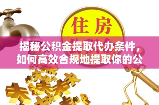 榕城揭秘公积金提取代办条件，如何高效合规地提取你的公积金
