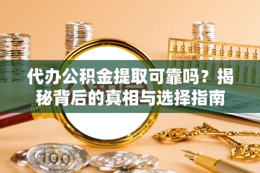 榕城代办公积金提取可靠吗？揭秘背后的真相与选择指南
