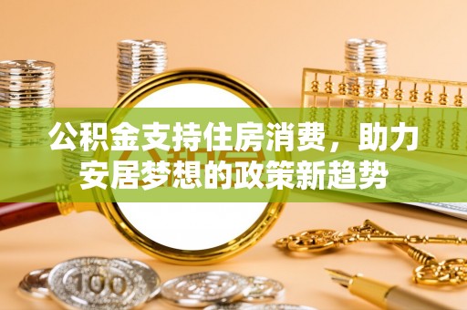 榕城公积金支持住房消费，助力安居梦想的政策新趋势