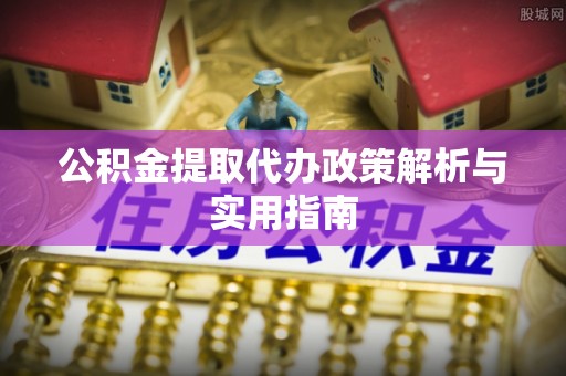 榕城公积金提取代办政策解析与实用指南