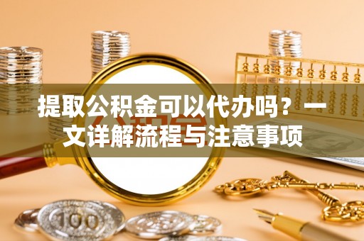 榕城提取公积金可以代办吗？一文详解流程与注意事项