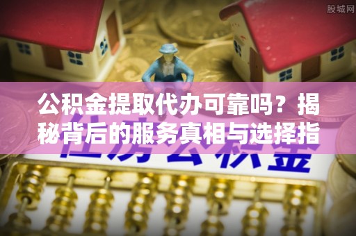 榕城公积金提取代办可靠吗？揭秘背后的服务真相与选择指南
