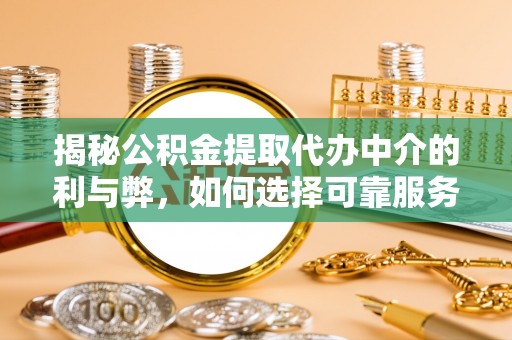 榕城揭秘公积金提取代办中介的利与弊，如何选择可靠服务？
