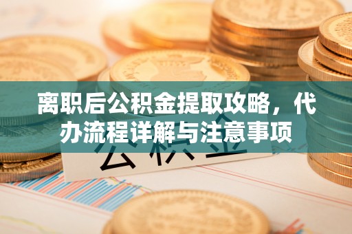 榕城离职后公积金提取攻略，代办流程详解与注意事项