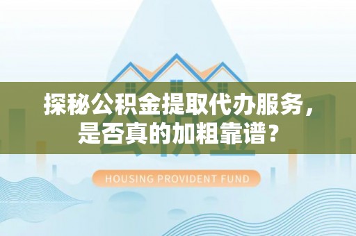 榕城探秘公积金提取代办服务，是否真的加粗靠谱？