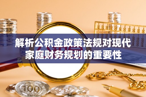 榕城解析公积金政策法规对现代家庭财务规划的重要性