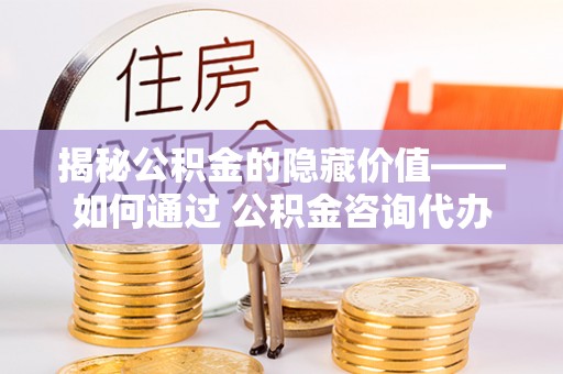 榕城揭秘公积金的隐藏价值——如何通过 公积金咨询代办提取 优化财富管理