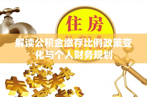 榕城解读公积金缴存比例政策变化与个人财务规划