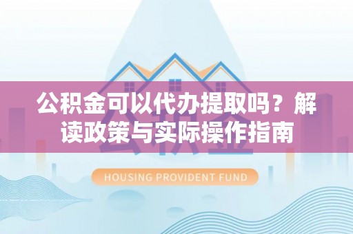 榕城公积金可以代办提取吗？解读政策与实际操作指南