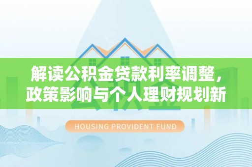 榕城解读公积金贷款利率调整，政策影响与个人理财规划新思路
