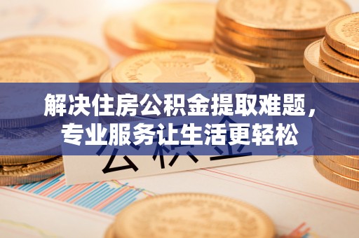 榕城解决住房公积金提取难题，专业服务让生活更轻松
