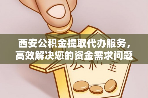 榕城西安公积金提取代办服务，高效解决您的资金需求问题