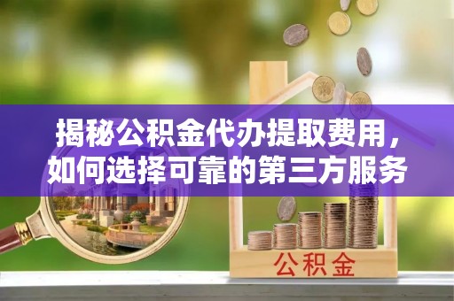 榕城揭秘公积金代办提取费用，如何选择可靠的第三方服务