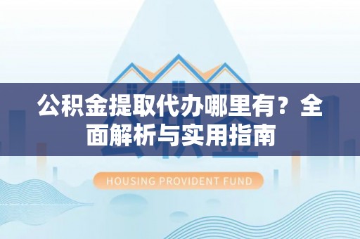 榕城公积金提取代办哪里有？全面解析与实用指南