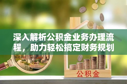 榕城深入解析公积金业务办理流程，助力轻松搞定财务规划