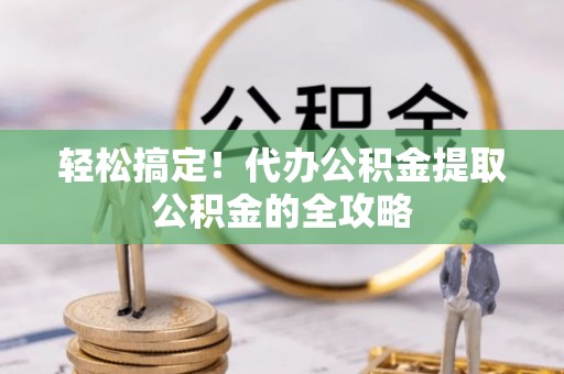 榕城轻松搞定！代办公积金提取公积金的全攻略