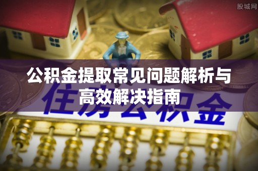 榕城公积金提取常见问题解析与高效解决指南