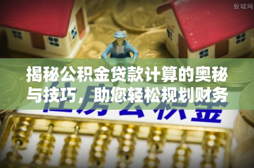 榕城揭秘公积金贷款计算的奥秘与技巧，助您轻松规划财务未来