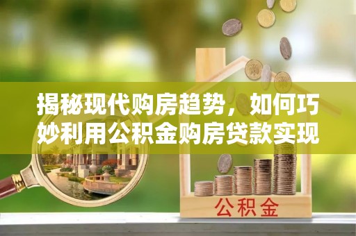 榕城揭秘现代购房趋势，如何巧妙利用公积金购房贷款实现置业梦想