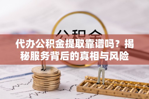 榕城代办公积金提取靠谱吗？揭秘服务背后的真相与风险