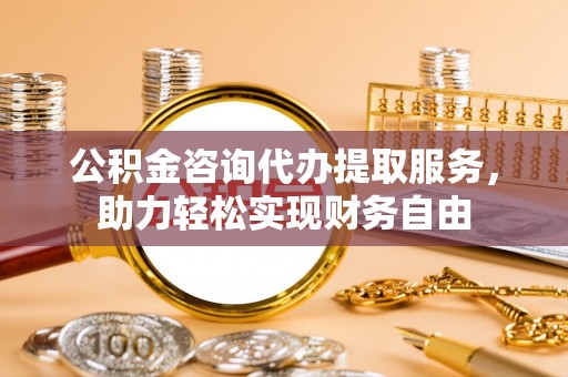 榕城公积金咨询代办提取服务，助力轻松实现财务自由