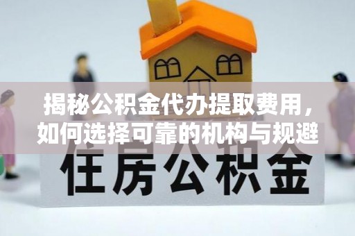 榕城揭秘公积金代办提取费用，如何选择可靠的机构与规避潜在风险