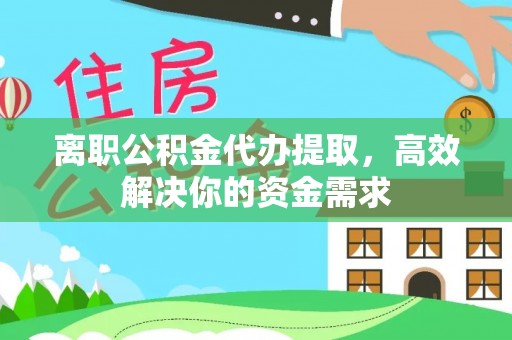 榕城离职公积金代办提取，高效解决你的资金需求