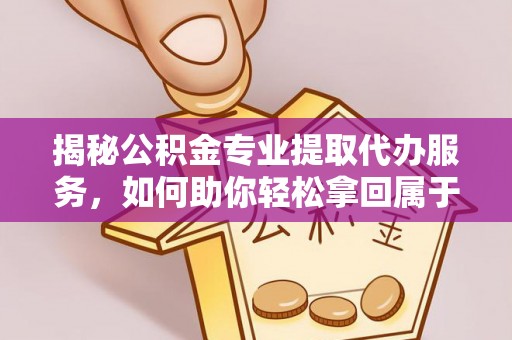 榕城揭秘公积金专业提取代办服务，如何助你轻松拿回属于你的资金
