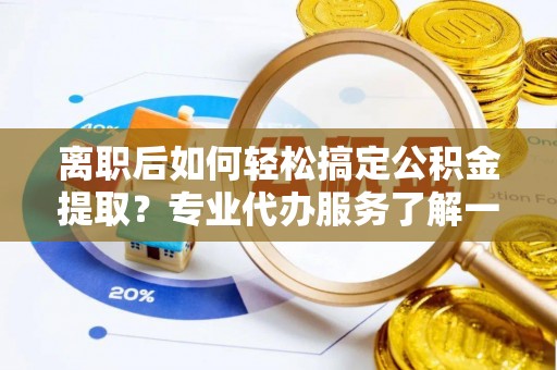 榕城离职后如何轻松搞定公积金提取？专业代办服务了解一下