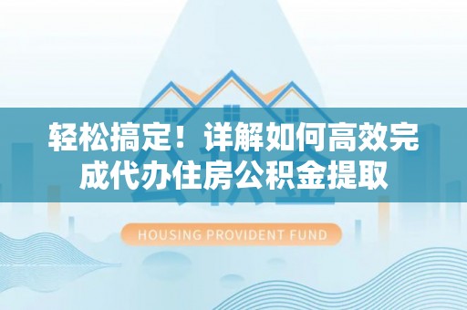 榕城轻松搞定！详解如何高效完成代办住房公积金提取