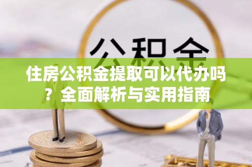 榕城住房公积金提取可以代办吗？全面解析与实用指南