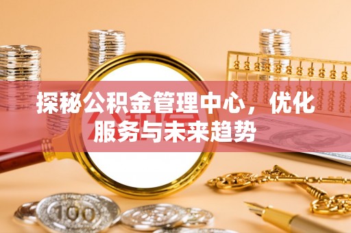 榕城探秘公积金管理中心，优化服务与未来趋势