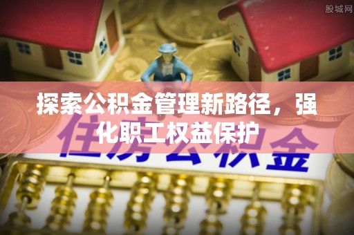 榕城探索公积金管理新路径，强化职工权益保护