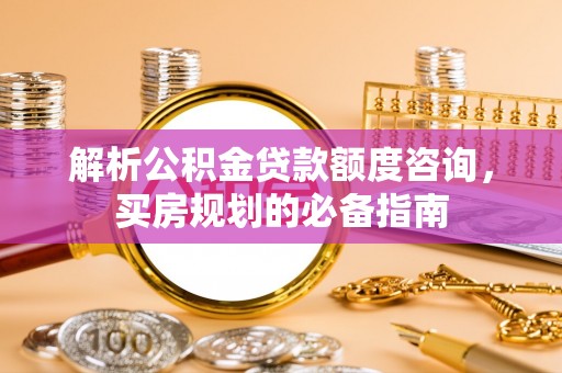 榕城解析公积金贷款额度咨询，买房规划的必备指南