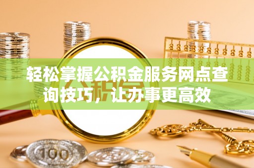 榕城轻松掌握公积金服务网点查询技巧，让办事更高效