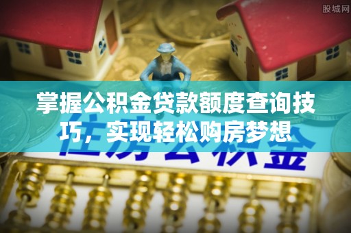 榕城掌握公积金贷款额度查询技巧，实现轻松购房梦想