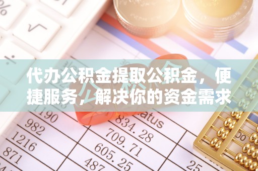 榕城代办公积金提取公积金，便捷服务，解决你的资金需求