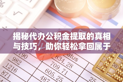 榕城揭秘代办公积金提取的真相与技巧，助你轻松拿回属于你的钱