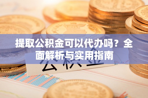 榕城提取公积金可以代办吗？全面解析与实用指南
