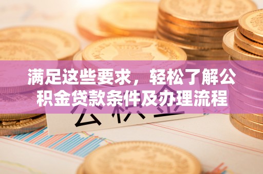 榕城满足这些要求，轻松了解公积金贷款条件及办理流程