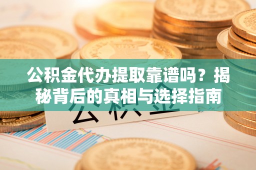 榕城公积金代办提取靠谱吗？揭秘背后的真相与选择指南