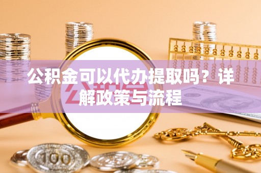 榕城公积金可以代办提取吗？详解政策与流程