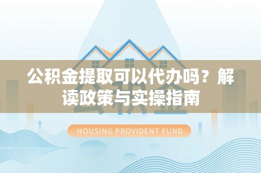 榕城公积金提取可以代办吗？解读政策与实操指南
