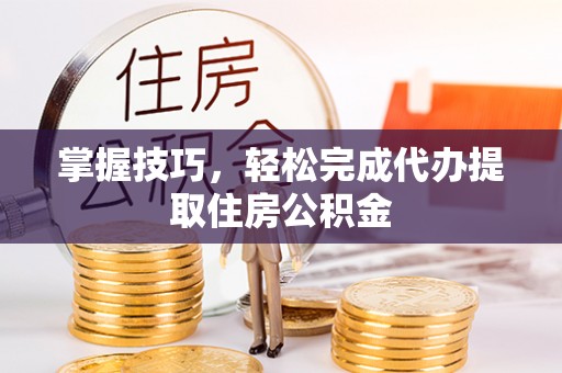 榕城掌握技巧，轻松完成代办提取住房公积金