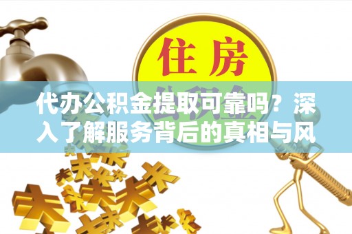榕城代办公积金提取可靠吗？深入了解服务背后的真相与风险