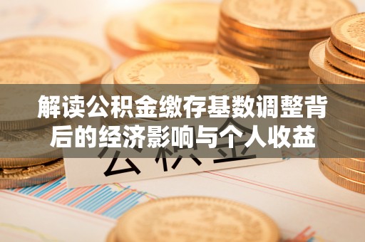 榕城解读公积金缴存基数调整背后的经济影响与个人收益
