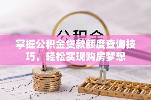 榕城掌握公积金贷款额度查询技巧，轻松实现购房梦想